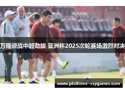万隆迎战中超劲旅 亚洲杯2025次轮赛场激烈对决 万隆迎战中超劲旅 亚洲杯2025次轮赛场激烈对决