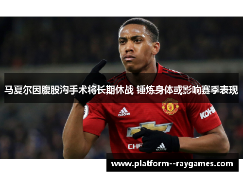 马夏尔因腹股沟手术将长期休战 锤炼身体或影响赛季表现 马夏尔因腹股沟手术将长期休战 锤炼身体或影响赛季表现