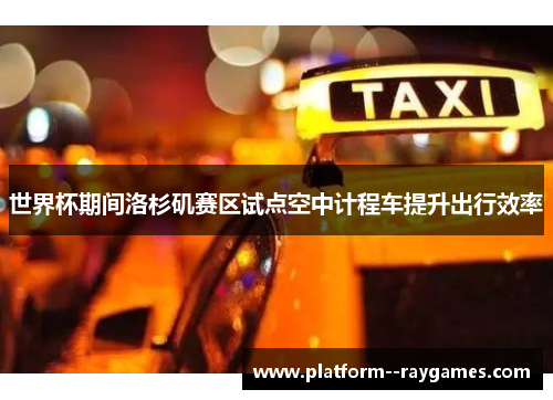 世界杯期间洛杉矶赛区试点空中计程车提升出行效率 世界杯期间洛杉矶赛区试点空中计程车提升出行效率
