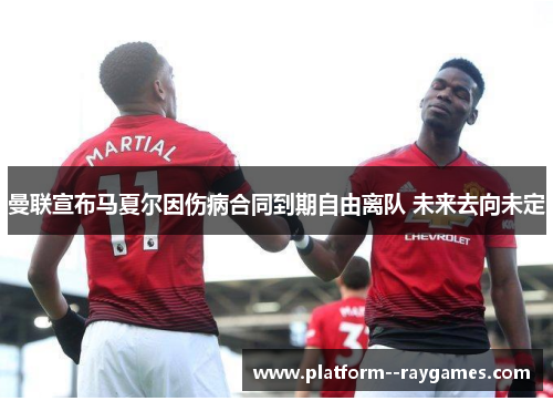 曼联宣布马夏尔因伤病合同到期自由离队 未来去向未定