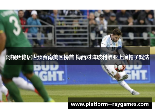 阿根廷稳居世预赛南美区榜首 梅西对阵玻利维亚上演帽子戏法 阿根廷稳居世预赛南美区榜首 梅西对阵玻利维亚上演帽子戏法