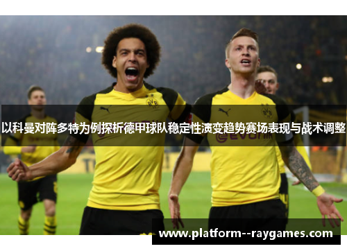 以科曼对阵多特为例探析德甲球队稳定性演变趋势赛场表现与战术调整 以科曼对阵多特为例探析德甲球队稳定性演变趋势赛场表现与战术调整