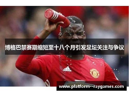 博格巴禁赛期缩短至十八个月引发足坛关注与争议