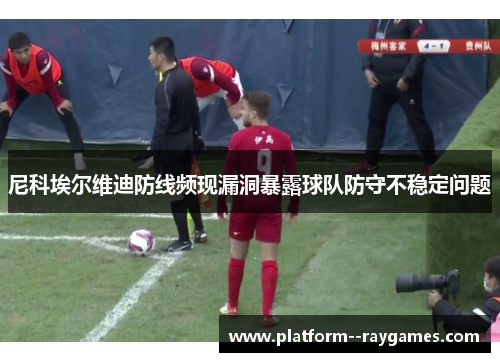 尼科埃尔维迪防线频现漏洞暴露球队防守不稳定问题