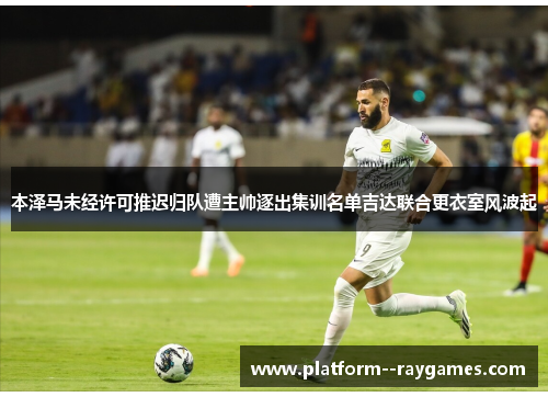 本泽马未经许可推迟归队遭主帅逐出集训名单吉达联合更衣室风波起