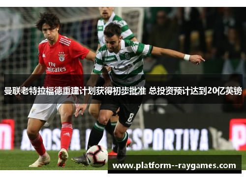 曼联老特拉福德重建计划获得初步批准 总投资预计达到20亿英镑 曼联老特拉福德重建计划获得初步批准 总投资预计达到20亿英镑