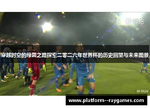 穿越时空的绿茵之路探索二零二六年世界杯的历史回望与未来图景 穿越时空的绿茵之路探索二零二六年世界杯的历史回望与未来图景